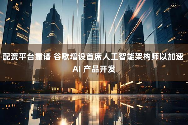 配资平台靠谱 谷歌增设首席人工智能架构师以加速 AI 产品开发