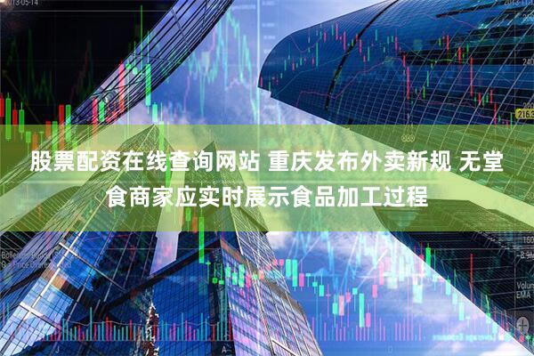 股票配资在线查询网站 重庆发布外卖新规 无堂食商家应实时展示食品加工过程