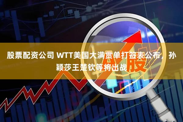 股票配资公司 WTT美国大满贯单打签表公布，孙颖莎王楚钦等将出战