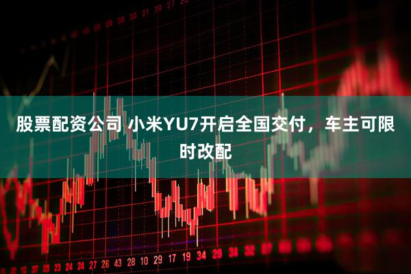 股票配资公司 小米YU7开启全国交付，车主可限时改配