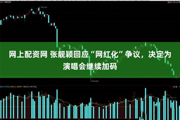 网上配资网 张靓颖回应“网红化”争议，决定为演唱会继续加码