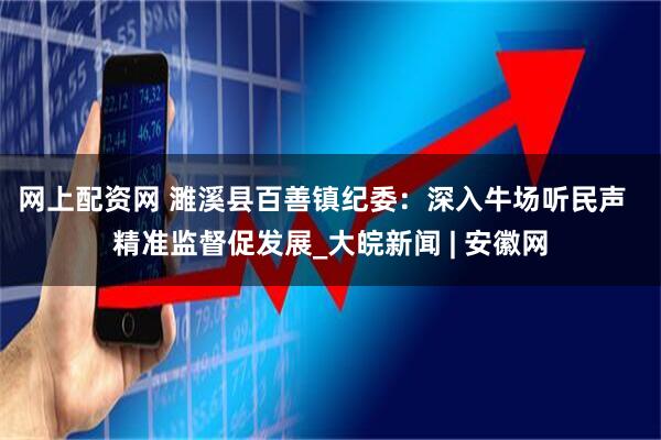 网上配资网 濉溪县百善镇纪委：深入牛场听民声  精准监督促发展_大皖新闻 | 安徽网