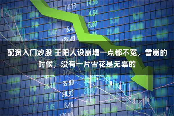 配资入门炒股 王阳人设崩塌一点都不冤，雪崩的时候，没有一片雪花是无辜的
