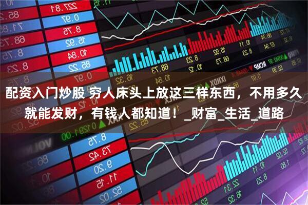 配资入门炒股 穷人床头上放这三样东西，不用多久就能发财，有钱人都知道！_财富_生活_道路