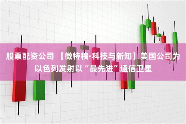 股票配资公司 【微特稿·科技与新知】美国公司为以色列发射以“最先进”通信卫星