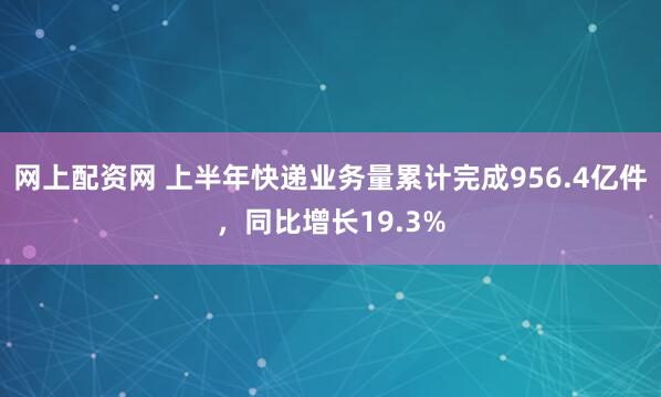 网上配资网 上半年快递业务量累计完成956.4亿件，同比增长19.3%