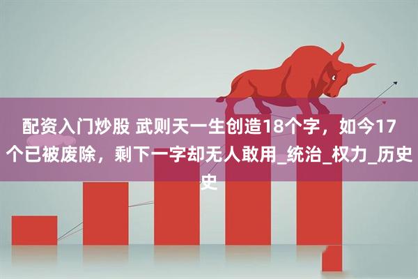 配资入门炒股 武则天一生创造18个字，如今17个已被废除，剩下一字却无人敢用_统治_权力_历史