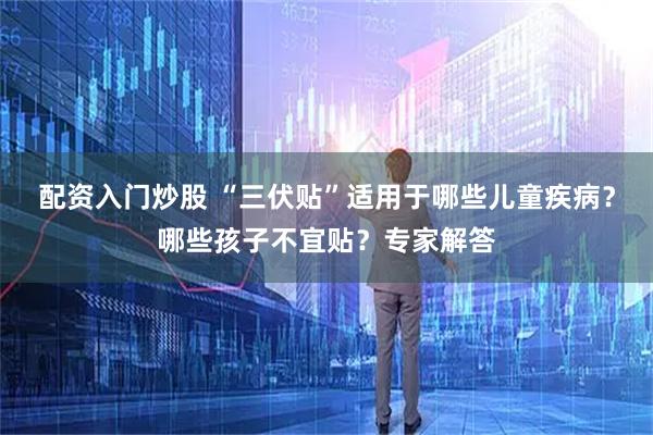 配资入门炒股 “三伏贴”适用于哪些儿童疾病？哪些孩子不宜贴？专家解答