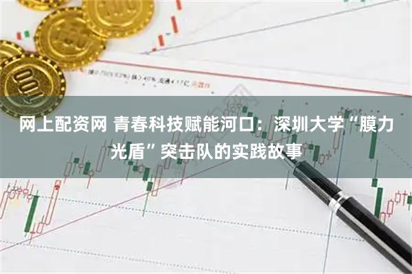 网上配资网 青春科技赋能河口：深圳大学“膜力光盾”突击队的实践故事