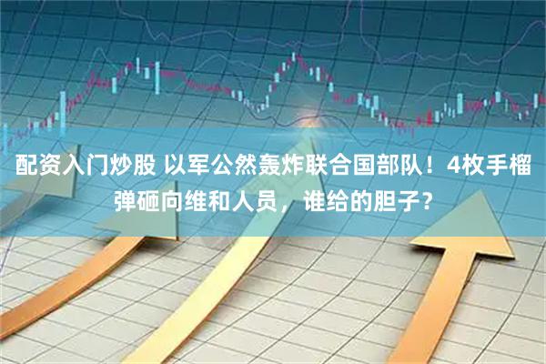 配资入门炒股 以军公然轰炸联合国部队！4枚手榴弹砸向维和人员，谁给的胆子？