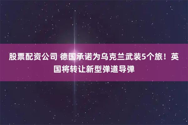 股票配资公司 德国承诺为乌克兰武装5个旅！英国将转让新型弹道导弹