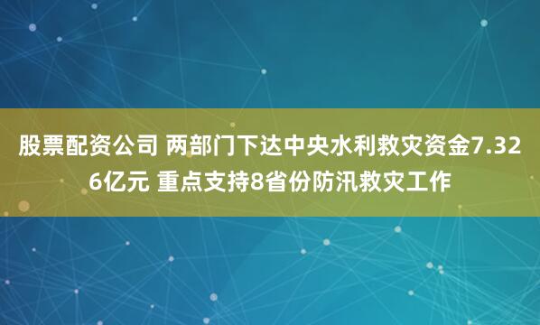 股票配资公司 两部门下达中央水利救灾资金7.326亿元 重点支持8省份防汛救灾工作