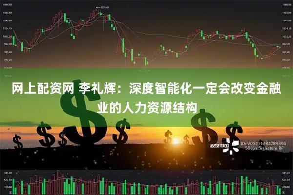 网上配资网 李礼辉：深度智能化一定会改变金融业的人力资源结构