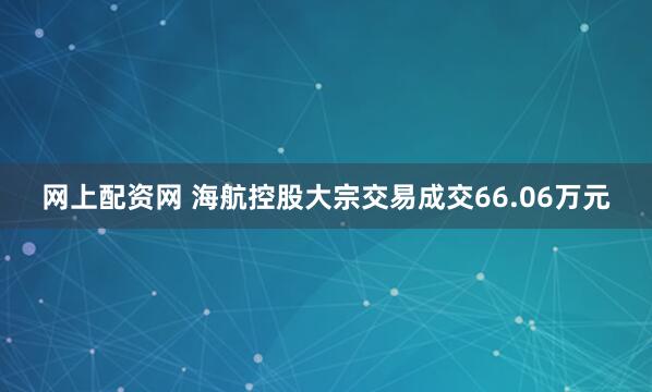 网上配资网 海航控股大宗交易成交66.06万元