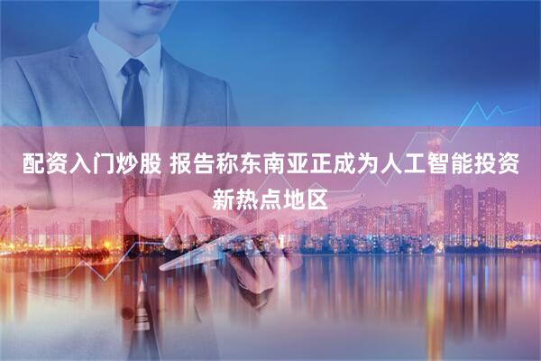 配资入门炒股 报告称东南亚正成为人工智能投资新热点地区