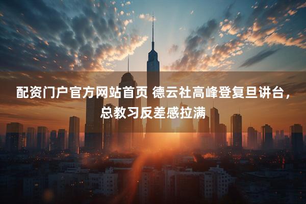 配资门户官方网站首页 德云社高峰登复旦讲台，总教习反差感拉满