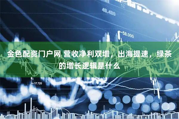 金色配资门户网 营收净利双增，出海提速，绿茶的增长逻辑是什么