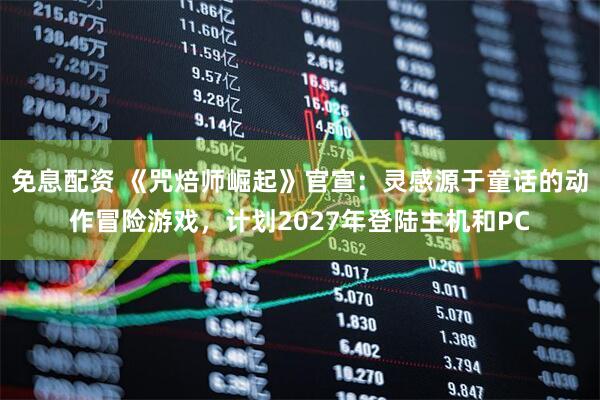 免息配资 《咒焙师崛起》官宣：灵感源于童话的动作冒险游戏，计划2027年登陆主机和PC