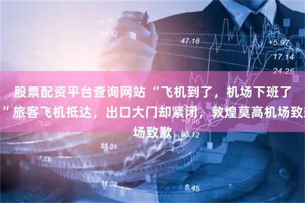 股票配资平台查询网站 “飞机到了，机场下班了？”旅客飞机抵达，出口大门却紧闭，敦煌莫高机场致歉