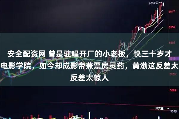 安全配资网 曾是驻唱开厂的小老板，快三十岁才考上电影学院，如今却成影帝兼票房灵药，黄渤这反差太惊人