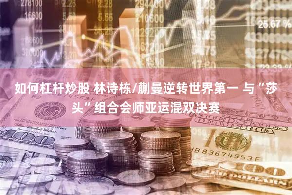 如何杠杆炒股 林诗栋/蒯曼逆转世界第一 与“莎头”组合会师亚运混双决赛