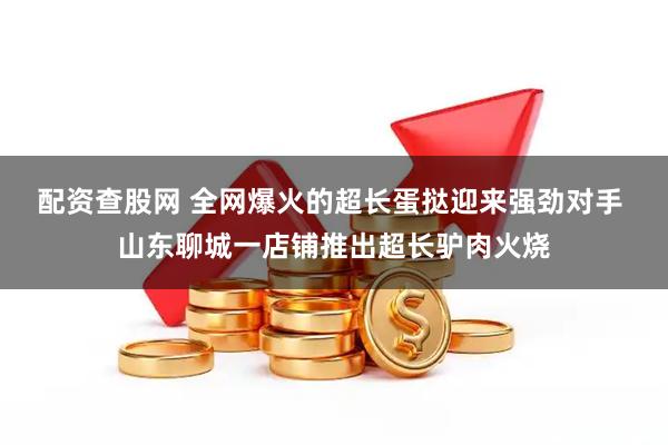 配资查股网 全网爆火的超长蛋挞迎来强劲对手 山东聊城一店铺推出超长驴肉火烧