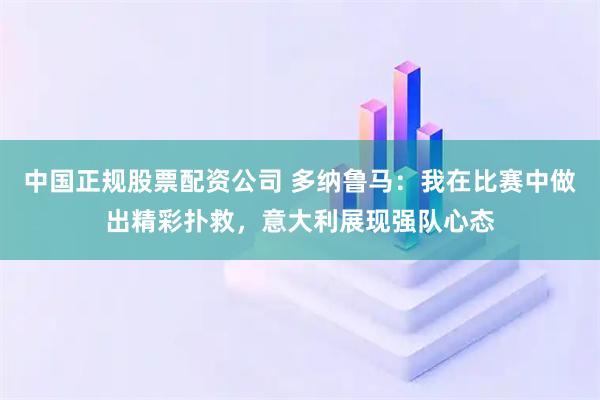 中国正规股票配资公司 多纳鲁马：我在比赛中做出精彩扑救，意大利展现强队心态