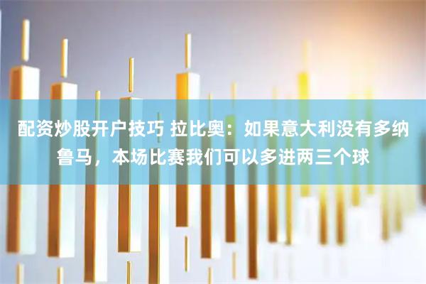 配资炒股开户技巧 拉比奥：如果意大利没有多纳鲁马，本场比赛我们可以多进两三个球